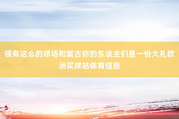 领有这么的球场和复古你的东谈主们是一份大礼欧洲买球站体育信息