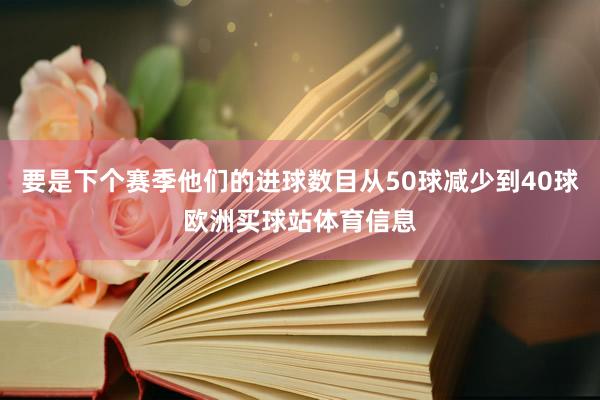 要是下个赛季他们的进球数目从50球减少到40球欧洲买球站体育信息