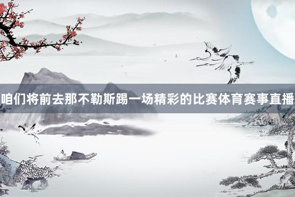 咱们将前去那不勒斯踢一场精彩的比赛体育赛事直播