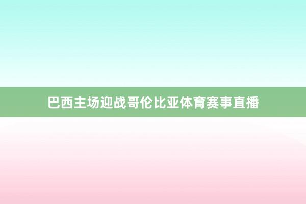 巴西主场迎战哥伦比亚体育赛事直播