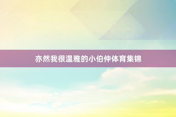 亦然我很温雅的小伯仲体育集锦