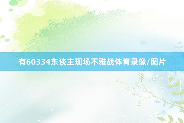 有60334东谈主现场不雅战体育录像/图片