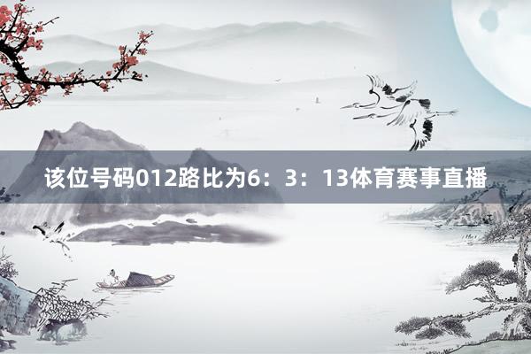 该位号码012路比为6：3：13体育赛事直播