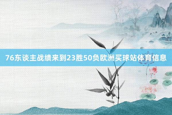 76东谈主战绩来到23胜50负欧洲买球站体育信息