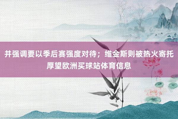并强调要以季后赛强度对待；维金斯则被热火寄托厚望欧洲买球站体育信息