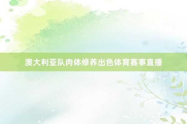 澳大利亚队肉体修养出色体育赛事直播