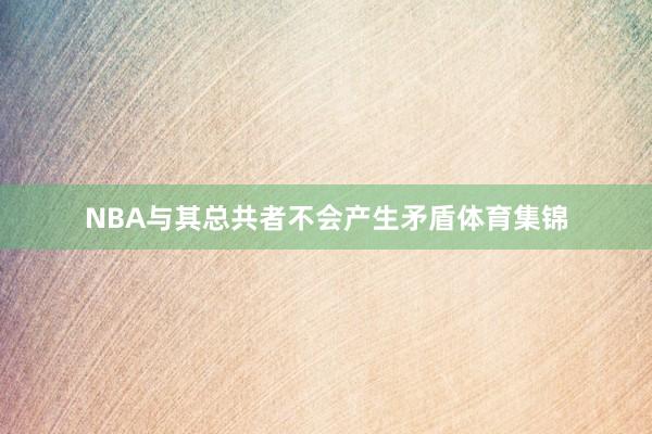 NBA与其总共者不会产生矛盾体育集锦