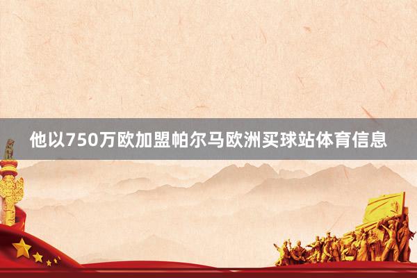 他以750万欧加盟帕尔马欧洲买球站体育信息