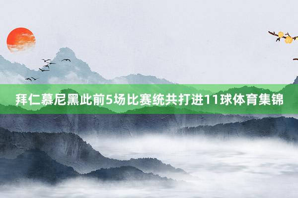 拜仁慕尼黑此前5场比赛统共打进11球体育集锦