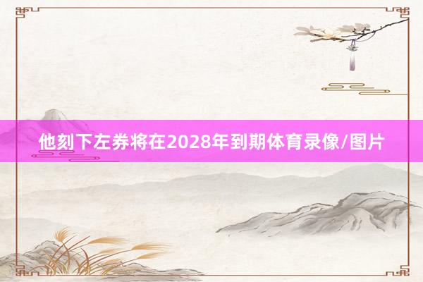 他刻下左券将在2028年到期体育录像/图片
