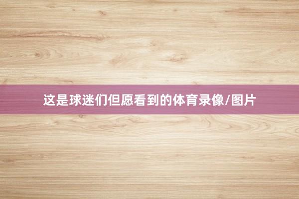 这是球迷们但愿看到的体育录像/图片