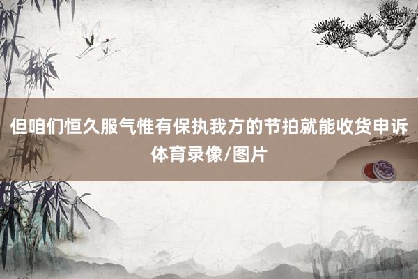 但咱们恒久服气惟有保执我方的节拍就能收货申诉体育录像/图片