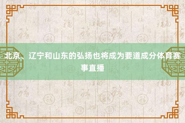 北京、辽宁和山东的弘扬也将成为要道成分体育赛事直播