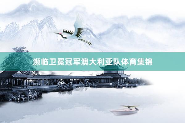 濒临卫冕冠军澳大利亚队体育集锦