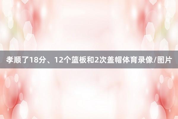 孝顺了18分、12个篮板和2次盖帽体育录像/图片