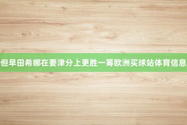 但早田希娜在要津分上更胜一筹欧洲买球站体育信息