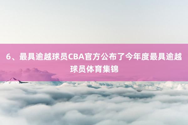6、最具逾越球员CBA官方公布了今年度最具逾越球员体育集锦
