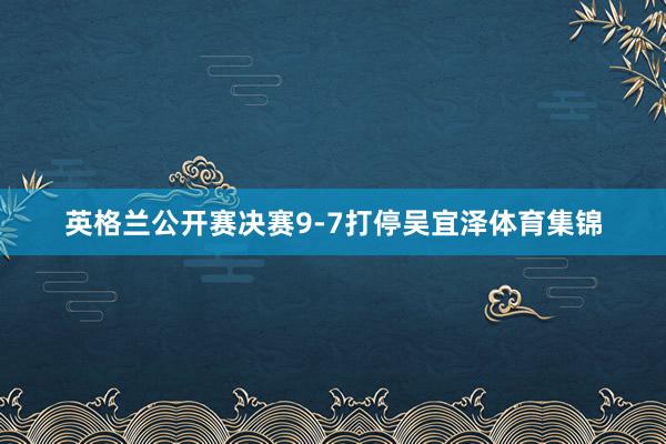 英格兰公开赛决赛9-7打停吴宜泽体育集锦