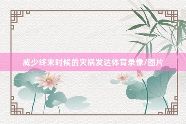 威少终末时候的灾祸发达体育录像/图片