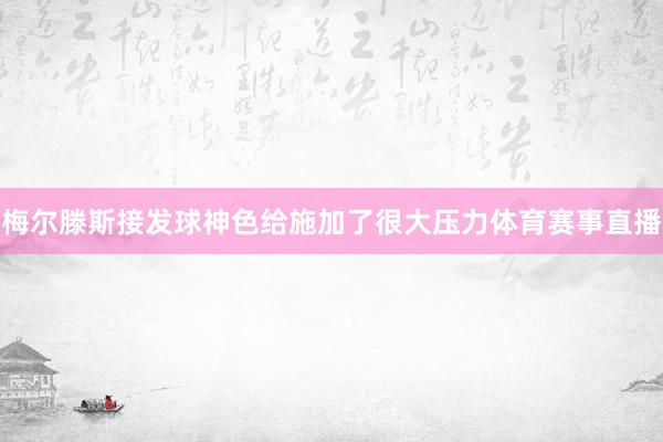 梅尔滕斯接发球神色给施加了很大压力体育赛事直播