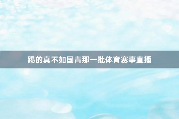 踢的真不如国青那一批体育赛事直播