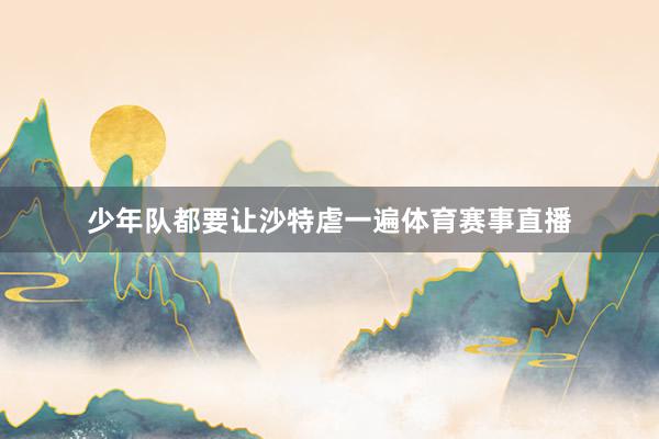 少年队都要让沙特虐一遍体育赛事直播