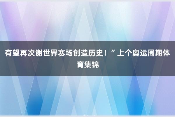 有望再次谢世界赛场创造历史!”上个奥运周期体育集锦