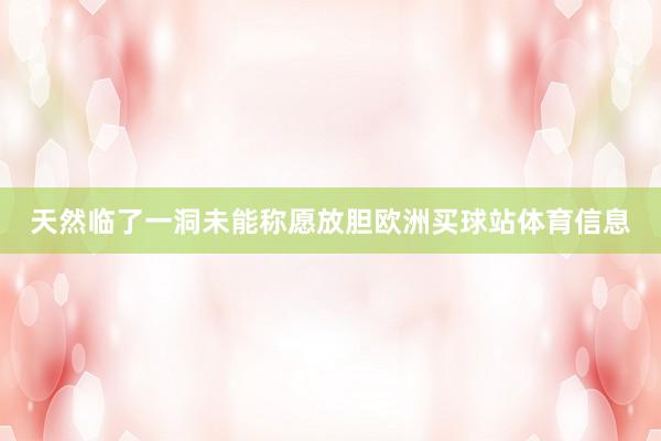 天然临了一洞未能称愿放胆欧洲买球站体育信息
