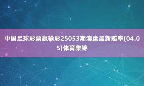 中国足球彩票赢输彩25053期澳盘最新赔率(04.05)体育集锦