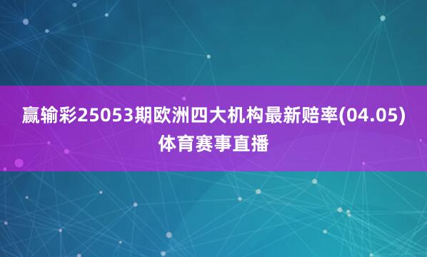 赢输彩25053期欧洲四大机构最新赔率(04.05)体育赛事直播