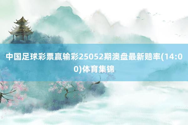 中国足球彩票赢输彩25052期澳盘最新赔率(14:00)体育集锦