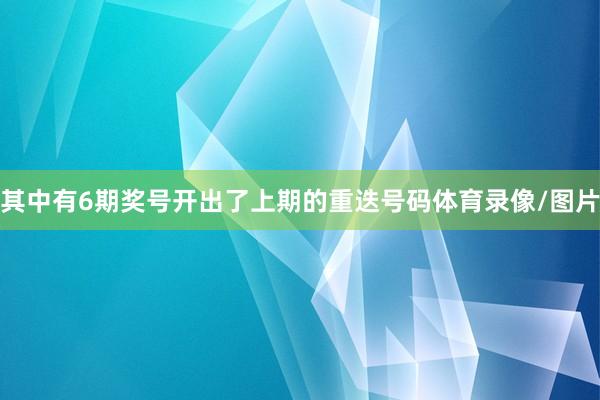 其中有6期奖号开出了上期的重迭号码体育录像/图片