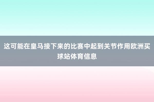 这可能在皇马接下来的比赛中起到关节作用欧洲买球站体育信息