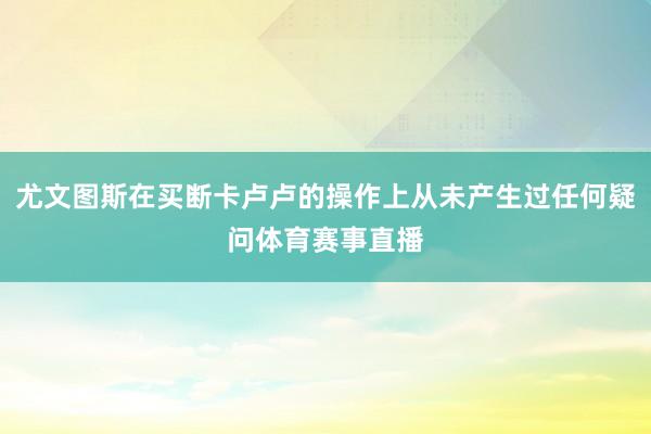 尤文图斯在买断卡卢卢的操作上从未产生过任何疑问体育赛事直播