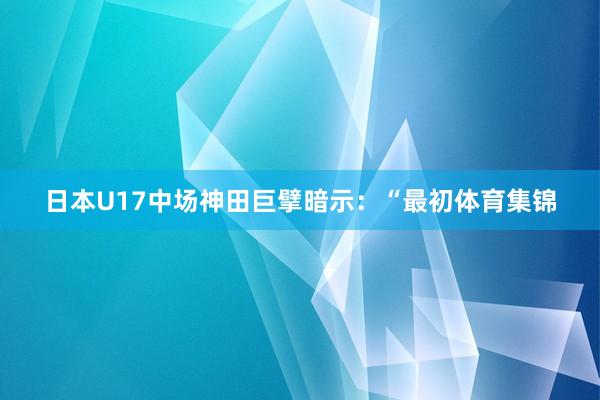 日本U17中场神田巨擘暗示：“最初体育集锦