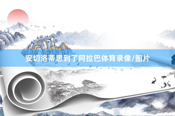安切洛蒂思到了阿拉巴体育录像/图片