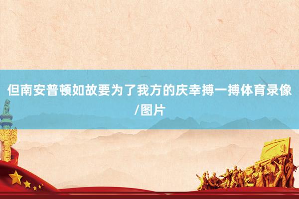 但南安普顿如故要为了我方的庆幸搏一搏体育录像/图片