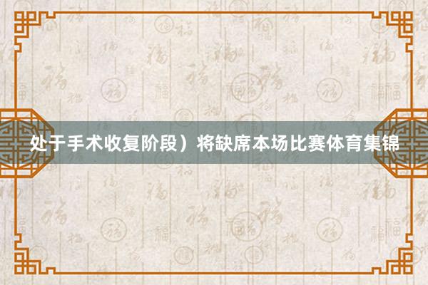 处于手术收复阶段）将缺席本场比赛体育集锦