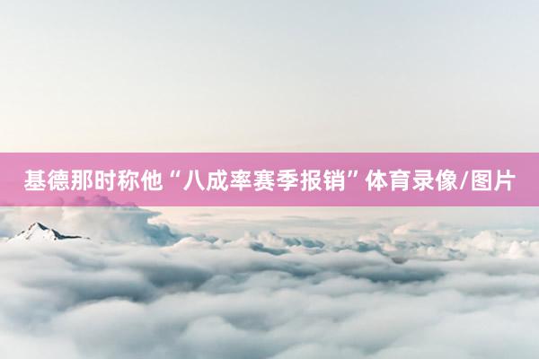 基德那时称他“八成率赛季报销”体育录像/图片