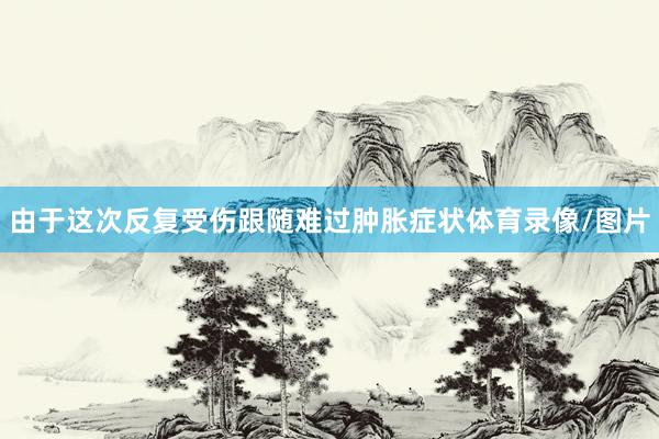 由于这次反复受伤跟随难过肿胀症状体育录像/图片