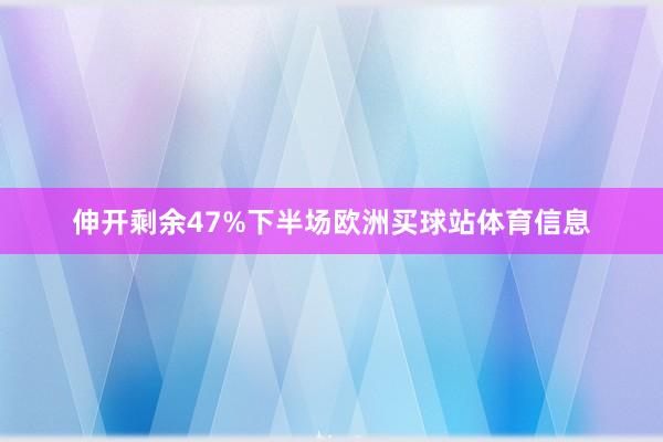 伸开剩余47%下半场欧洲买球站体育信息
