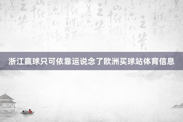 浙江赢球只可依靠运说念了欧洲买球站体育信息