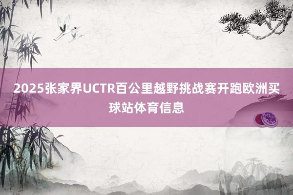 2025张家界UCTR百公里越野挑战赛开跑欧洲买球站体育信息