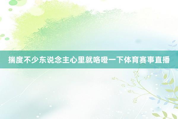 揣度不少东说念主心里就咯噔一下体育赛事直播