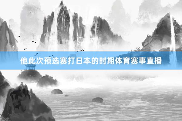 他此次预选赛打日本的时期体育赛事直播