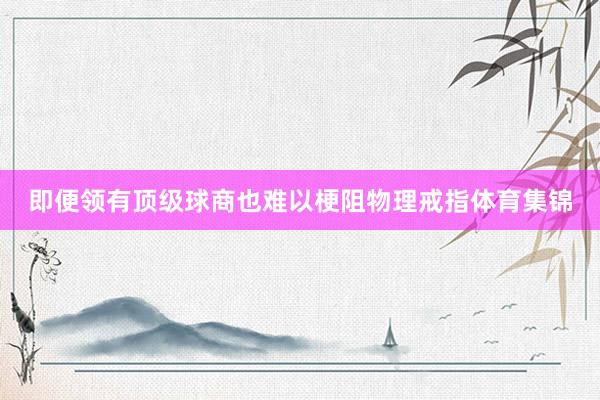 即便领有顶级球商也难以梗阻物理戒指体育集锦