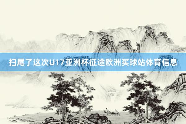 扫尾了这次U17亚洲杯征途欧洲买球站体育信息