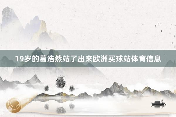 19岁的葛浩然站了出来欧洲买球站体育信息