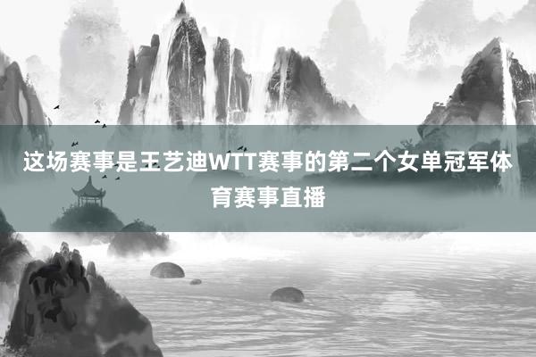 这场赛事是王艺迪WTT赛事的第二个女单冠军体育赛事直播