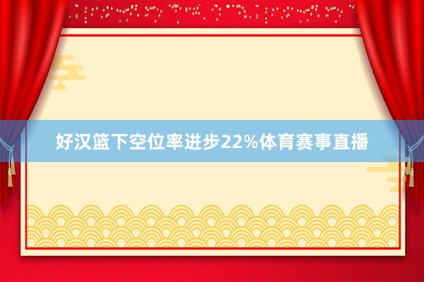好汉篮下空位率进步22%体育赛事直播